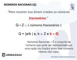 Q = Z  { números fracionários }
Q = {a/b | a, b  Z e b  0}
“Para resolver isso foram criados os números
fracionários.”
NÚMEROS RACIONAIS (Q)
Números Racionais = É o conjunto de
números que pode ser representado por
uma razão (ou fração) entre dois números
inteiros não nulos.
 