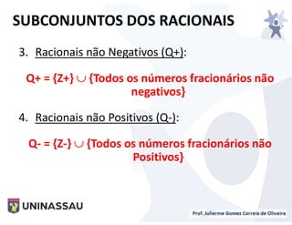 3. Racionais não Negativos (Q+):
Q+ = {Z+}  {Todos os números fracionários não
negativos}
4. Racionais não Positivos (Q-):
Q- = {Z-}  {Todos os números fracionários não
Positivos}
SUBCONJUNTOS DOS RACIONAIS
 
