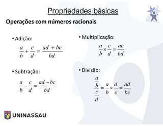 Propriedades básicas
Operações com números racionais
• Adição:
• Subtração:
bd
bc
ad
d
c
b
a 


bd
bc
ad
d
c
b
a 


bd
ac
d
c
b
a


bc
ad
c
d
b
a
d
c
b
a



• Multiplicação:
• Divisão:
 