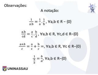 Observações:
A notação:
.
= . , ∀a,b ∈ R − {0}
.
= . , ∀a,b ∈ R, ∀c,d ∈ R−{0}
= + =, ∀a,b ∈ R, ∀c ∈ R−{0}
= , ∀a,b ∈ R−{0}
 