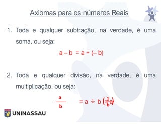 Axiomas para os números Reais
1. Toda e qualquer subtração, na verdade, é uma
soma, ou seja:
a – b = a + (– b)
2. Toda e qualquer divisão, na verdade, é uma
multiplicação, ou seja:
= a ÷ b = a·
a
b
1
b
( )
 
