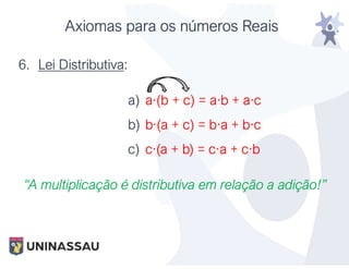 6. Lei Distributiva:
a) a·(b + c) = a·b + a·c
b) b·(a + c) = b·a + b·c
c) c·(a + b) = c·a + c·b
“A multiplicação é distributiva em relação a adição!”
Axiomas para os números Reais
 