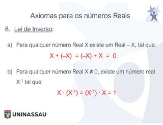 Axiomas para os números Reais
8. Lei de Inverso:
a) Para qualquer número Real X existe um Real – X, tal que:
X + (–X) = (–X) + X = 0
b) Para qualquer número Real X ≠ 0, existe um número real
X-1 tal que:
X · (X-1) = (X-1) · X = 1
 