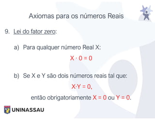 Axiomas para os números Reais
9. Lei do fator zero:
a) Para qualquer número Real X:
X · 0 = 0
b) Se X e Y são dois números reais tal que:
X·Y = 0,
então obrigatoriamente X = 0 ou Y = 0.
 