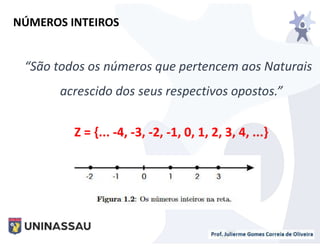 “São todos os números que pertencem aos Naturais
acrescido dos seus respectivos opostos.”
Z = {... -4, -3, -2, -1, 0, 1, 2, 3, 4, ...}
NÚMEROS INTEIROS
 