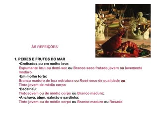 ÀS REFEIÇÕES        1. PEIXES E FRUTOS DO MAR   Grelhados ou em molho leve:  Espumante brut ou demi-sec   ou   Branco seco frutado jovem  ou  levemente maduro   Em molho forte:   Branco maduro de boa estrutura  ou  Rosé seco de qualidade  ou   Tinto jovem de médio corpo   Bacalhau :  Tinto jovem  ou  de médio corpo  ou  Branco maduro ;  Anchova, atum, salmão e sardinha:  Tinto jovem  ou  de médio corpo  ou  Branco maduro  ou  Rosado   