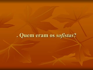 . Quem eram os sofistas?
 