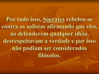 Por tudo isso, Sócrates rebelou-se
contra os sofistas afirmando que eles,
ao defenderem qualquer idéia,
desrespeitavam a verdade e por isso
não podiam ser considerados
filósofos.
 