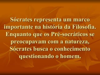 Sócrates representa um marco
importante na história da Filosofia.
Enquanto que os Pré-socráticos se
preocupavam com a natureza,
Sócrates busca o conhecimento
questionando o homem.
 