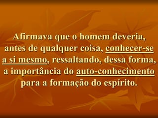 Afirmava que o homem deveria,
antes de qualquer coisa, conhecer-se
a si mesmo, ressaltando, dessa forma,
a importância do auto-conhecimento
para a formação do espírito.
 