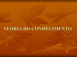 TEORIA DO CONHECIMENTO
 