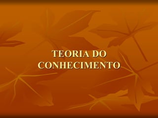 TEORIA DO
CONHECIMENTO
 