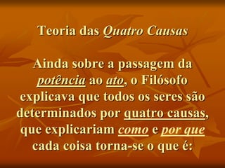 Teoria das Quatro Causas
Ainda sobre a passagem da
potência ao ato, o Filósofo
explicava que todos os seres são
determinados por quatro causas,
que explicariam como e por que
cada coisa torna-se o que é:
 