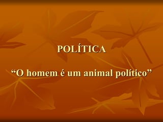 POLÍTICA
“O homem é um animal político”
 