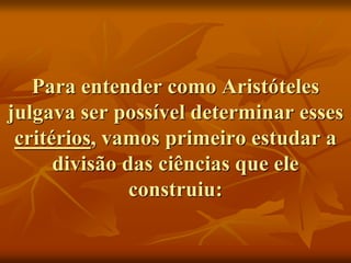 Para entender como Aristóteles
julgava ser possível determinar esses
critérios, vamos primeiro estudar a
divisão das ciências que ele
construiu:
 