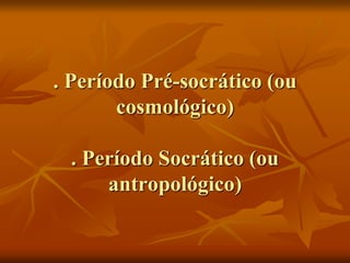 . Período Pré-socrático (ou
cosmológico)
. Período Socrático (ou
antropológico)
 