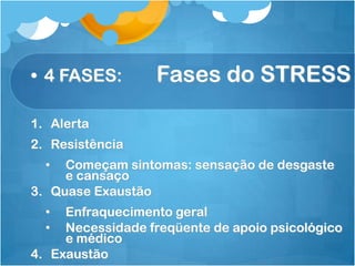 Fases do STRESS• 4 FASES:
1. Alerta
2. Resistência
• Começam sintomas: sensação de desgaste
e cansaço
3. Quase Exaustão
• Enfraquecimento geral
• Necessidade freqüente de apoio psicológico
e médico
4. Exaustão
 