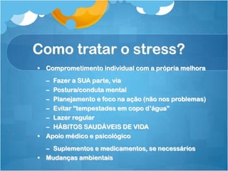 Como tratar o stress?
• Comprometimento individual com a própria melhora
– Fazer a SUA parte, via
– Postura/conduta mental
– Planejamento e foco na ação (não nos problemas)
– Evitar “tempestades em copo d’água”
– Lazer regular
– HÁBITOS SAUDÁVEIS DE VIDA
• Apoio médico e psicológico
– Suplementos e medicamentos, se necessários
• Mudanças ambientais
 