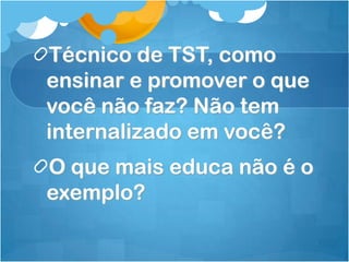 Técnico de TST, como
ensinar e promover o que
você não faz? Não tem
internalizado em você?
O que mais educa não é o
exemplo?
 