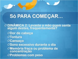 Só PARA COMEÇAR...
DINÂMICA 2: Levante a mão quem sente
algum destes, freqüentemente?
Dor de cabeça
Tontura
Cansaço
Sono excessivo durante o dia
Memória fraca ou problema de
concentração
Problemas com peso
 
