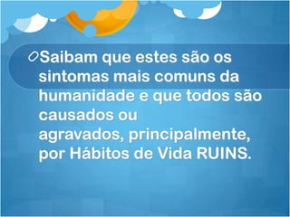 Saibam que estes são os
sintomas mais comuns da
humanidade e que todos são
causados ou
agravados, principalmente,
por Hábitos de Vida RUINS.
 