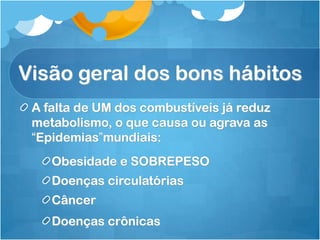 Visão geral dos bons hábitos
A falta de UM dos combustíveis já reduz
metabolismo, o que causa ou agrava as
“Epidemias”mundiais:
Obesidade e SOBREPESO
Doenças circulatórias
Câncer
Doenças crônicas
 