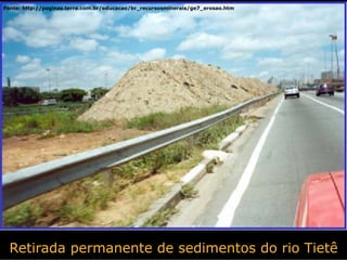 Fonte: http://paginas.terra.com.br/educacao/br_recursosminerais/ge7_erosao.htm




  Retirada permanente de sedimentos do rio Tietê
 