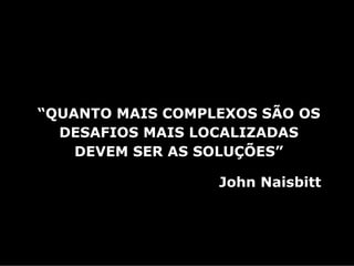 “QUANTO MAIS COMPLEXOS SÃO OS
  DESAFIOS MAIS LOCALIZADAS
    DEVEM SER AS SOLUÇÕES”

                  John Naisbitt
 