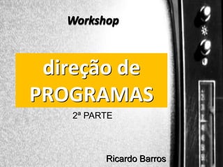 Workshop

Direção de programas

direção de
PROGRAMAS
2ª PARTE

Ricardo Barros

 