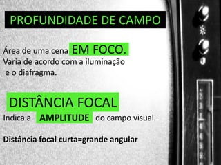 DIREÇÃO DE PROGRAMAS
PROFUNDIDADE DE CAMPO
Área de uma cena EM FOCO.
Varia de acordo com a iluminação
e o diafragma.

DISTÂNCIA FOCAL
Indica a AMPLITUDE do campo visual.
Distância focal curta=grande angular

 