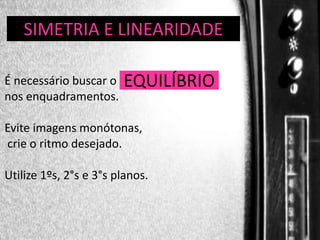 DIREÇÃO E PROGRAMAS
SIMETRIA DELINEARIDADE
É necessário buscar o
nos enquadramentos.

EQUILÍBRIO

Evite imagens monótonas,
crie o ritmo desejado.
Utilize 1ºs, 2°s e 3°s planos.

 