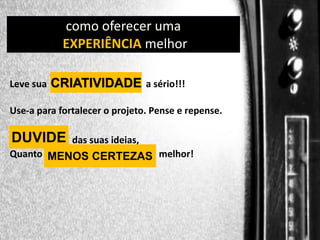 DIREÇÃO oferecer uma
como DE PROGRAMAS
EXPERIÊNCIA melhor
Leve sua

CRIATIVIDADE a sério!!!

Use-a para fortalecer o projeto. Pense e repense.

DUVIDE

das suas ideias,
Quanto MENOS CERTEZAS melhor!
MENOS CERTEZAS

 
