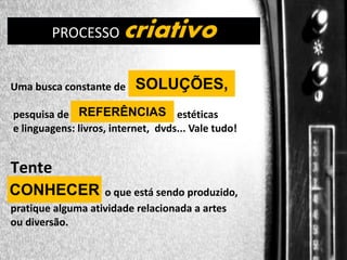 criativo

DIREÇÃO DE PROGRAMAS
PROCESSO

Uma busca constante de

SOLUÇÕES,

pesquisa de REFERÊNCIAS estéticas
e linguagens: livros, internet, dvds... Vale tudo!

Tente
CONHECER

o que está sendo produzido,
pratique alguma atividade relacionada a artes
ou diversão.

 