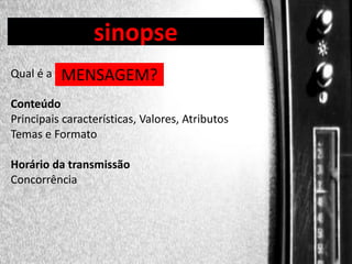 sinopse

DIREÇÃO DE PROGRAMAS
Qual é a

MENSAGEM?

Conteúdo
Principais características, Valores, Atributos
Temas e Formato
Horário da transmissão
Concorrência

 