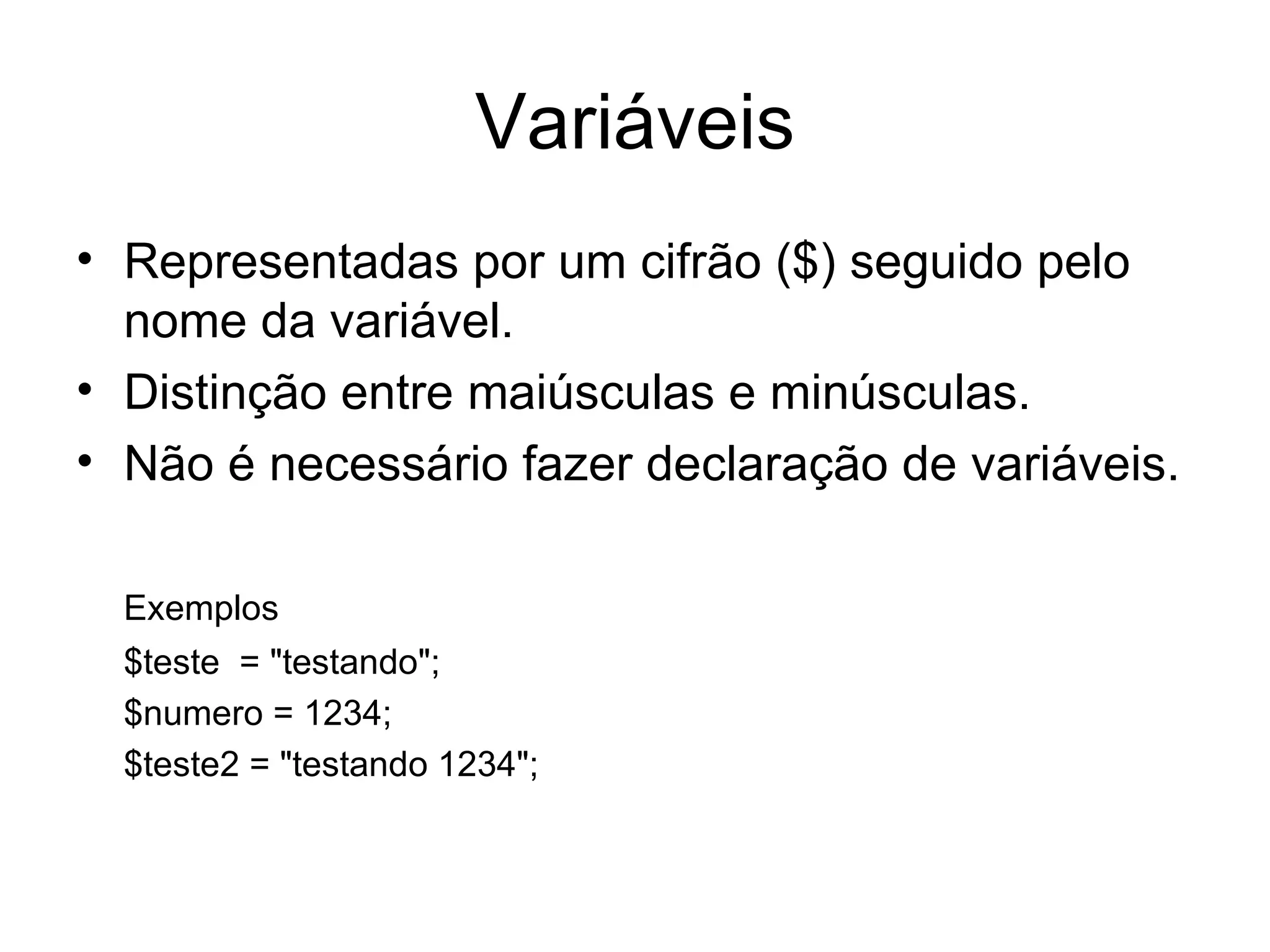 Variáveis
• Representadas por um cifrão ($) seguido pelo
  nome da variável.
• Distinção entre maiúsculas e minúsculas.
• Não é necessário fazer declaração de variáveis.

  Exemplos
  $teste = "testando";
  $numero = 1234;
  $teste2 = "testando 1234";
 
