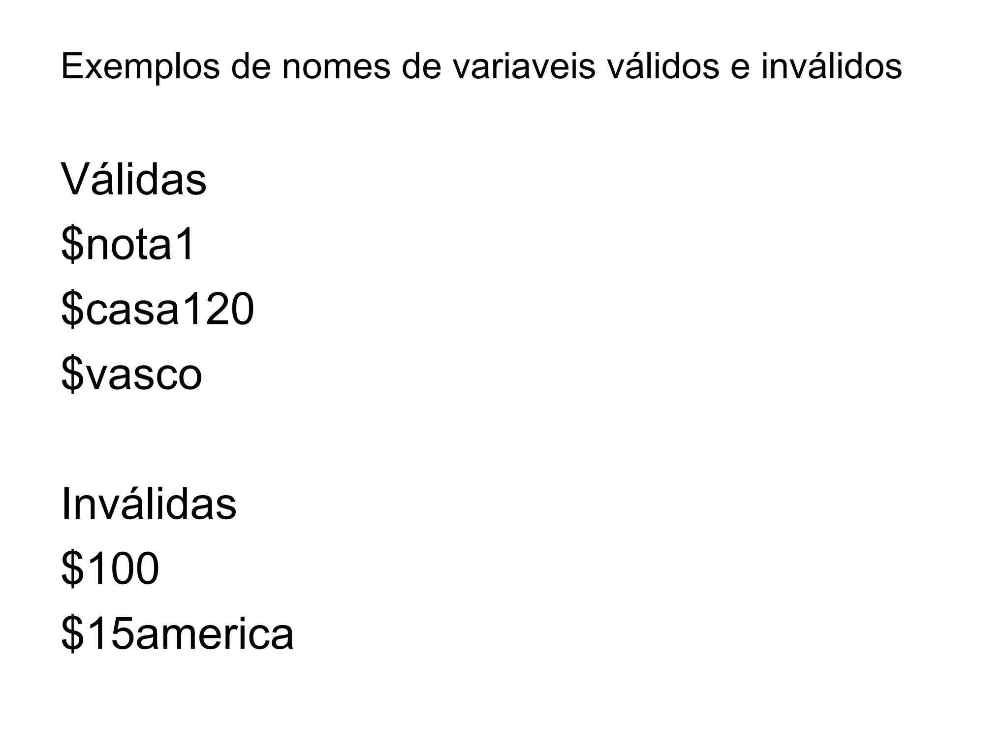 Exemplos de nomes de variaveis válidos e inválidos


Válidas
$nota1
$casa120
$vasco

Inválidas
$100
$15america
 