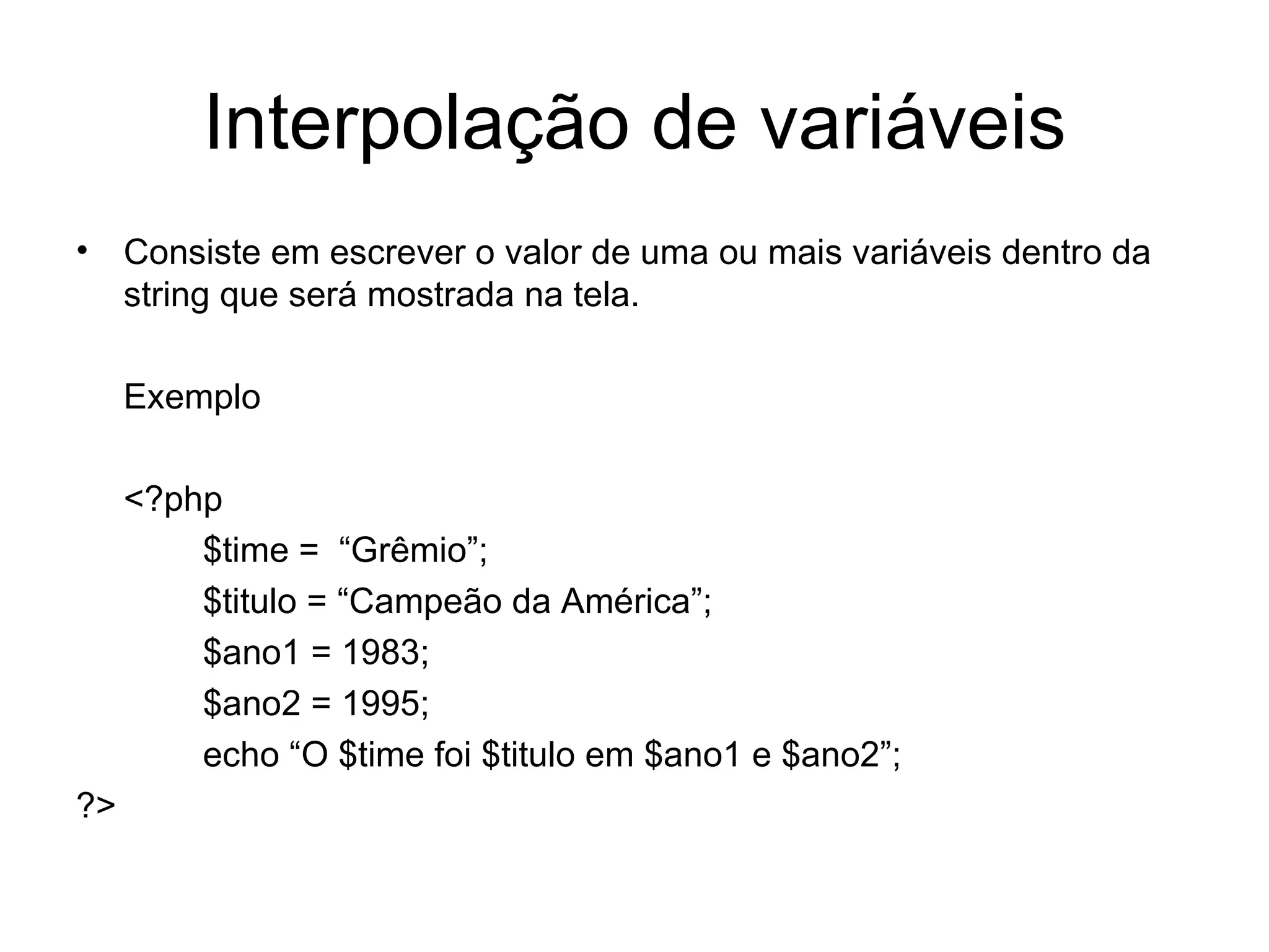 Interpolação de variáveis
• Consiste em escrever o valor de uma ou mais variáveis dentro da
  string que será mostrada na tela.

     Exemplo

     <?php
         $time = “Grêmio”;
         $titulo = “Campeão da América”;
         $ano1 = 1983;
         $ano2 = 1995;
         echo “O $time foi $titulo em $ano1 e $ano2”;
?>
 