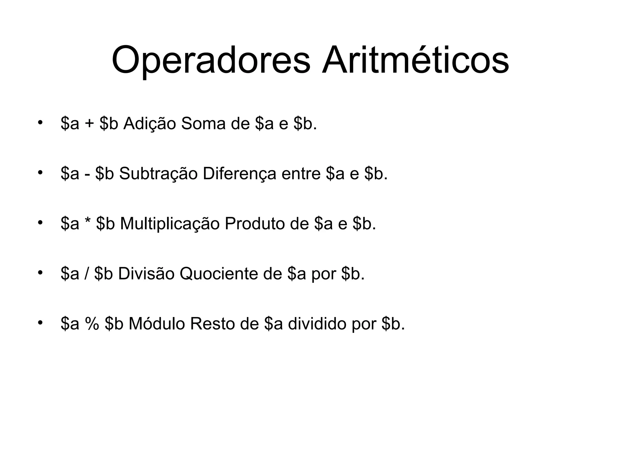 Operadores Aritméticos
• $a + $b Adição Soma de $a e $b.

• $a - $b Subtração Diferença entre $a e $b.

• $a * $b Multiplicação Produto de $a e $b.

• $a / $b Divisão Quociente de $a por $b.

• $a % $b Módulo Resto de $a dividido por $b.
 
