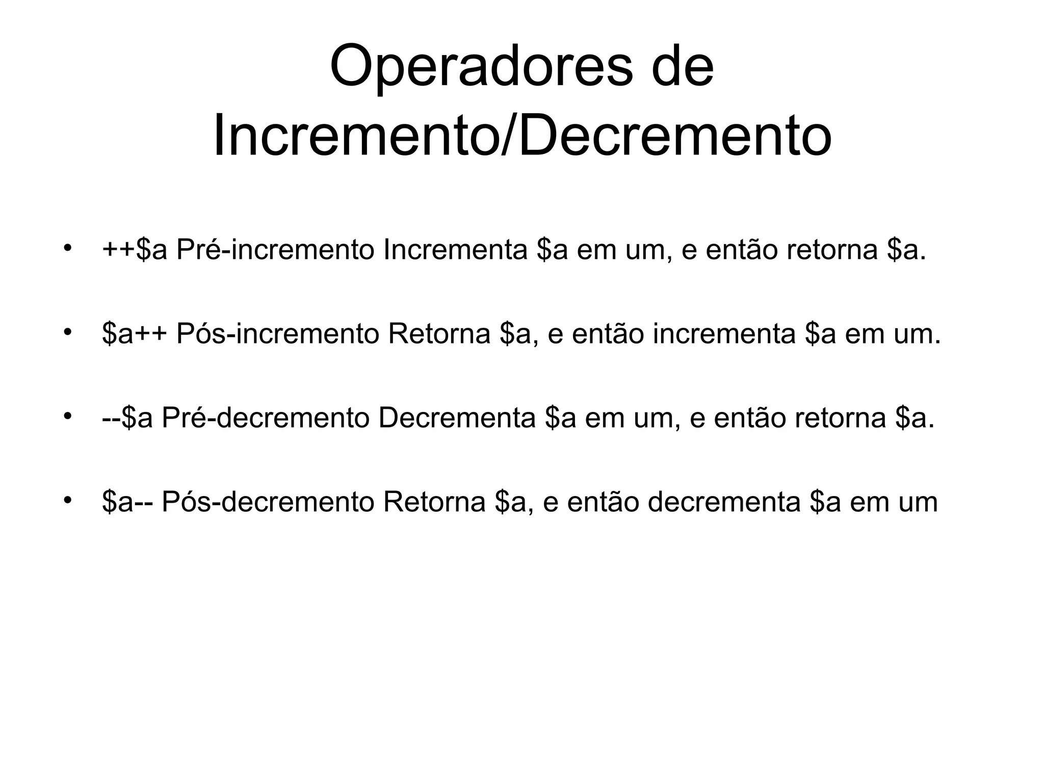 Operadores de
          Incremento/Decremento
• ++$a Pré-incremento Incrementa $a em um, e então retorna $a.

• $a++ Pós-incremento Retorna $a, e então incrementa $a em um.

• --$a Pré-decremento Decrementa $a em um, e então retorna $a.

• $a-- Pós-decremento Retorna $a, e então decrementa $a em um
 