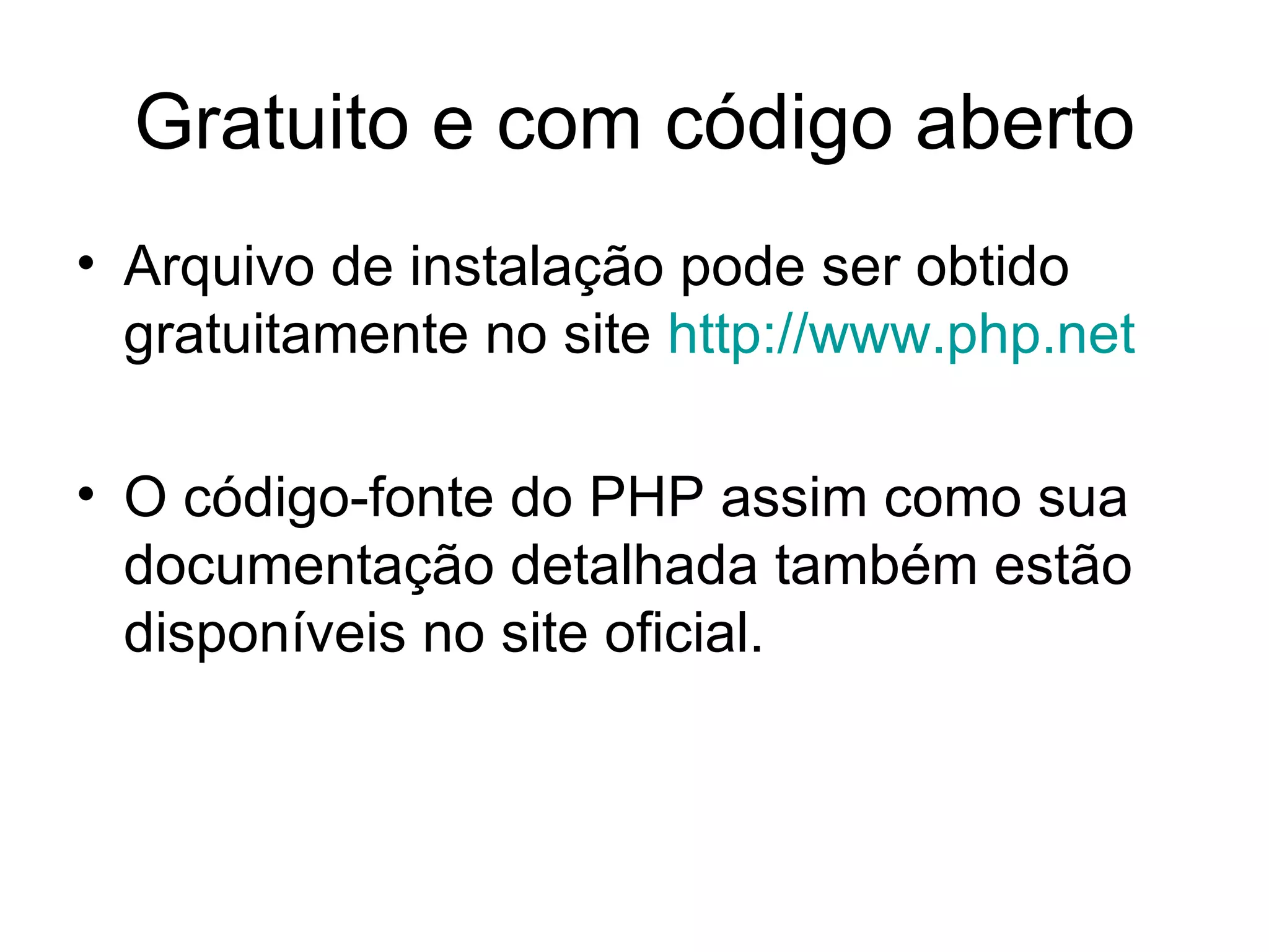 Gratuito e com código aberto
• Arquivo de instalação pode ser obtido
  gratuitamente no site http://www.php.net

• O código-fonte do PHP assim como sua
  documentação detalhada também estão
  disponíveis no site oficial.
 