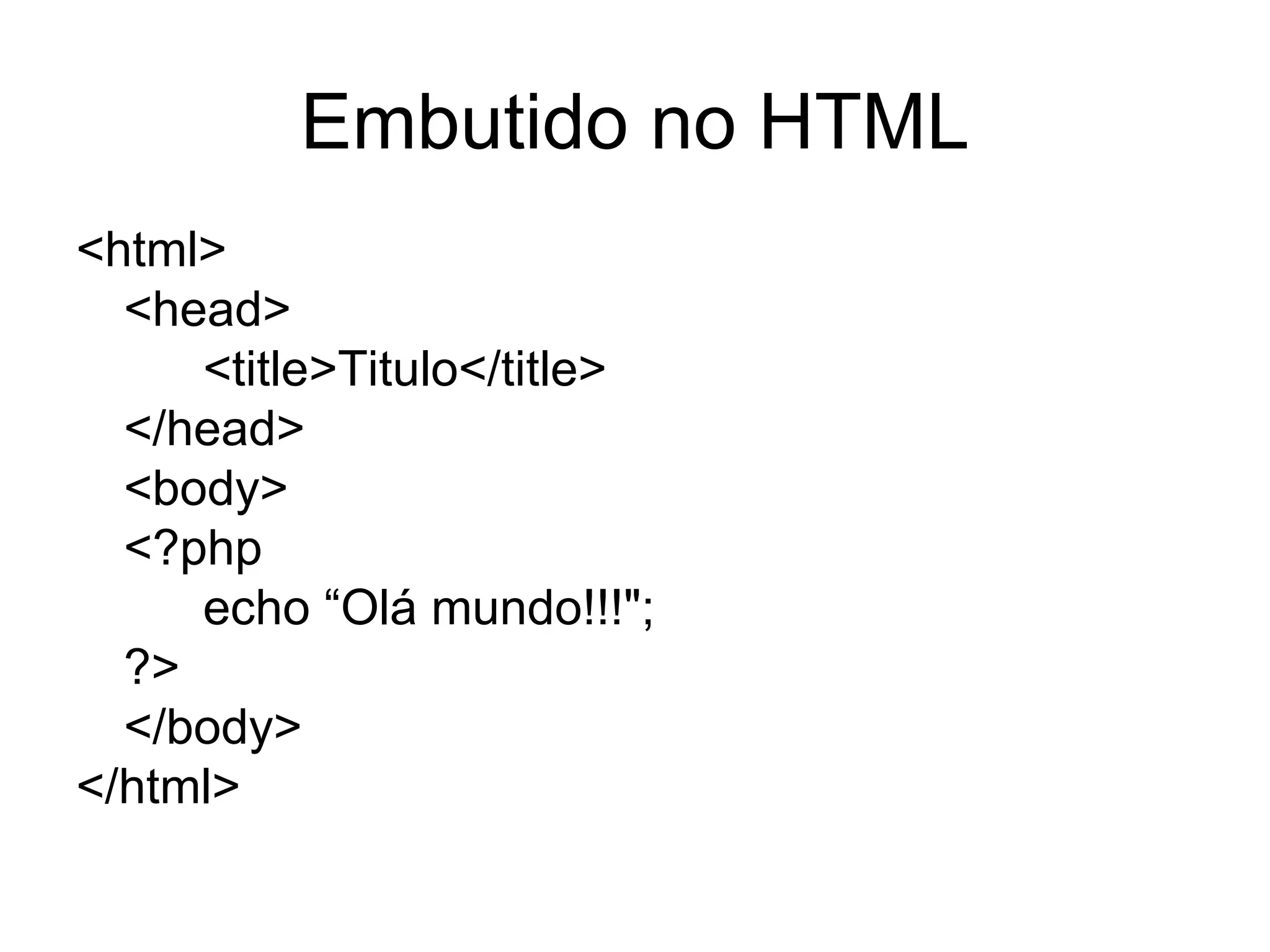 Embutido no HTML
<html>
  <head>
     <title>Titulo</title>
  </head>
  <body>
  <?php
     echo “Olá mundo!!!";
  ?>
  </body>
</html>
 