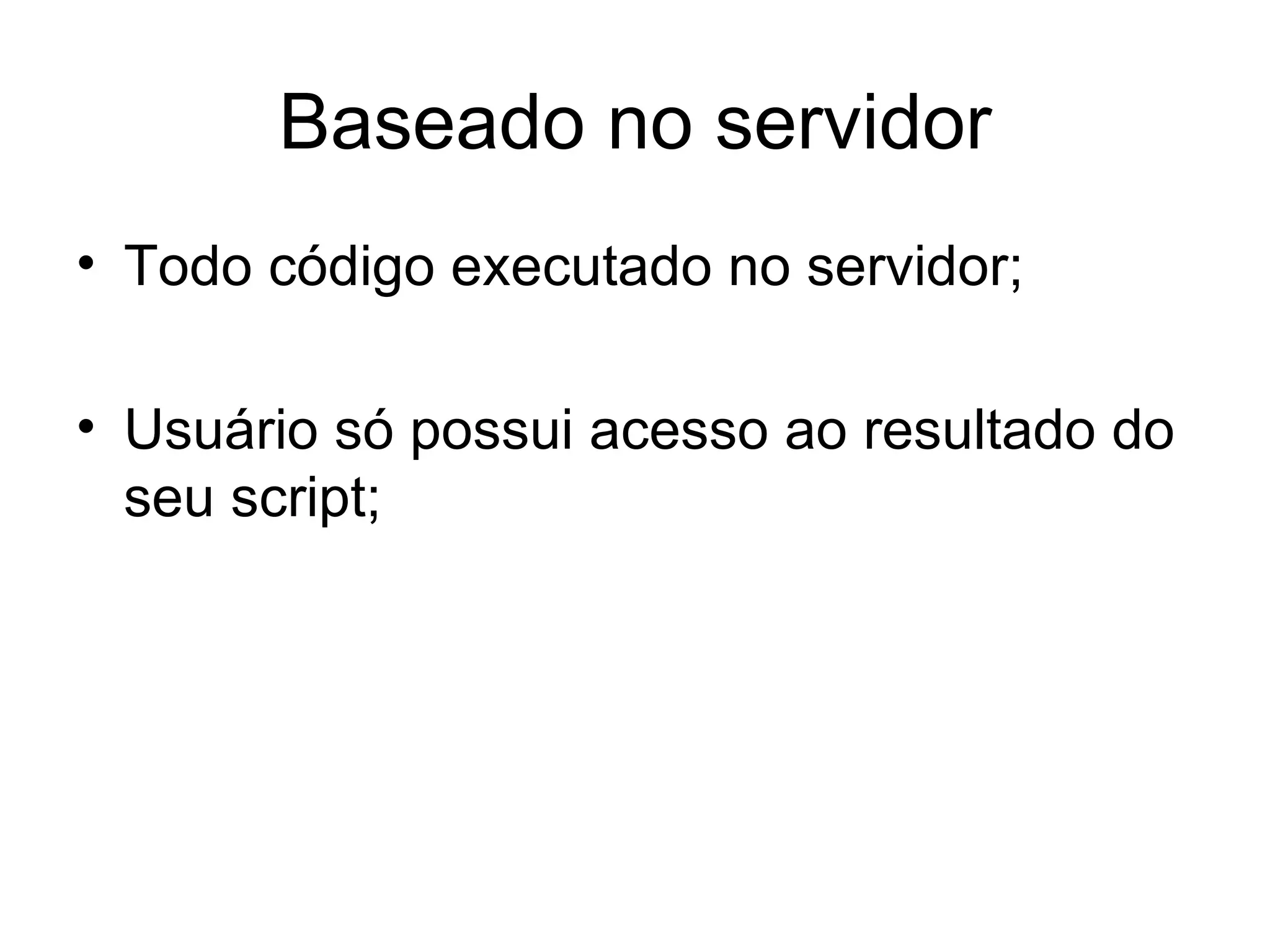 Baseado no servidor
• Todo código executado no servidor;

• Usuário só possui acesso ao resultado do
  seu script;
 