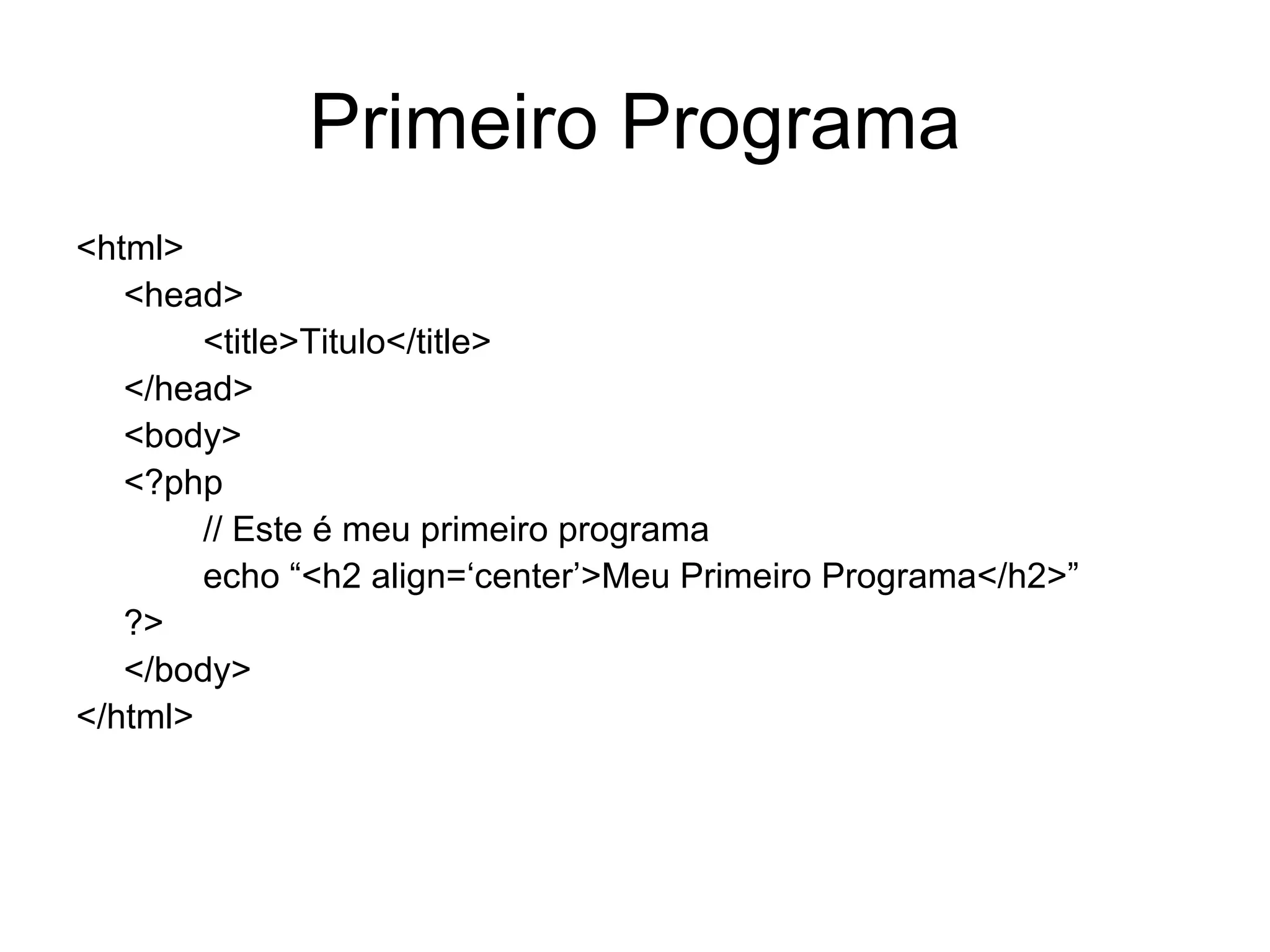 Primeiro Programa
<html>
   <head>
        <title>Titulo</title>
   </head>
   <body>
   <?php
        // Este é meu primeiro programa
        echo “<h2 align=‘center’>Meu Primeiro Programa</h2>”
   ?>
   </body>
</html>
 