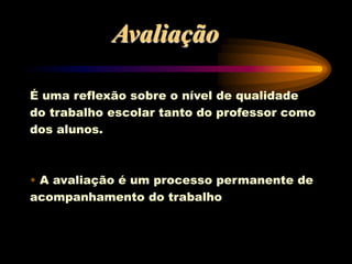 É uma reflexão sobre o nível de qualidade
do trabalho escolar tanto do professor como
dos alunos.
• A avaliação é um processo permanente de
acompanhamento do trabalho
Avaliação
 