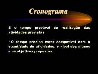 Cronograma
É o tempo provável de realização das
atividades previstas
• O tempo precisa estar compatível com a
quantidade de atividades, o nível dos alunos
e os objetivos propostos
 