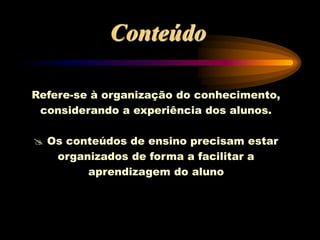 Refere-se à organização do conhecimento,
considerando a experiência dos alunos.
 Os conteúdos de ensino precisam estar
organizados de forma a facilitar a
aprendizagem do aluno
Conteúdo
 