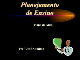 Planejamento
de Ensino
(Plano de Aula)
Prof. José Adnilton
 