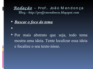 Redação  – Prof.  João Mendonça Blog -  http://profjcmendonca.blogspot.com Buscar o foco do tema   Por mais abstrato que seja, todo tema mostra uma ideia. Tente localizar essa ideia e focalize o seu texto nisso. 