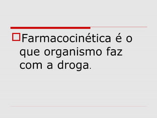 Farmacocinética é o
que organismo faz
com a droga.
 