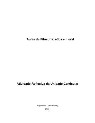 Aulas de Filosofia: ética e moral




Atividade Reflexiva da Unidade Curricular




             Rogério da Costa Ribeiro
                      2010
 
